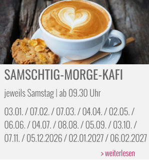 SAMSCHTIG-MORGE-KAFI jeweils Samstag | ab 09.30 Uhr 03.01. / 07.02. / 07.03. / 04.04. / 02.05. /  06.06. / 04.07. / 08.08. / 05.09. / 03.10. /  07.11. / 05.12.2026 / 02.01.2027 / 06.02.2027 > weiterlesen
