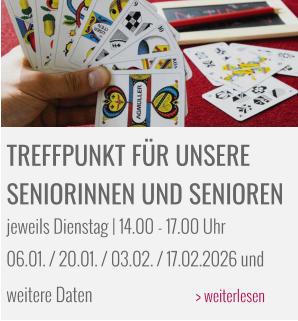 TREFFPUNKT FÜR UNSERE  SENIORINNEN UND SENIOREN jeweils Dienstag | 14.00 - 17.00 Uhr 06.01. / 20.01. / 03.02. / 17.02.2026 und weitere Daten			> weiterlesen