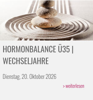 HORMONBALANCE Ü35 | WECHSELJAHRE  Dienstag, 20. Oktober 2026 > weiterlesen