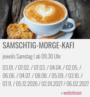 SAMSCHTIG-MORGE-KAFI jeweils Samstag | ab 09.30 Uhr 03.01. / 07.02. / 07.03. / 04.04. / 02.05. /  06.06. / 04.07. / 08.08. / 05.09. / 03.10. /  07.11. / 05.12.2026 / 02.01.2027 / 06.02.2027 > weiterlesen