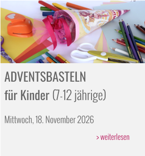 ADVENTSBASTELN  für Kinder (7-12 jährige) Mittwoch, 18. November 2026  					> weiterlesen
