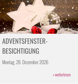 ADVENTSFENSTER- BESICHTIGUNG Montag, 28. Dezember 2026  > weiterlesen