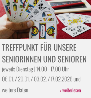 TREFFPUNKT FÜR UNSERE  SENIORINNEN UND SENIOREN jeweils Dienstag | 14.00 - 17.00 Uhr 06.01. / 20.01. / 03.02. / 17.02.2026 und weitere Daten			> weiterlesen